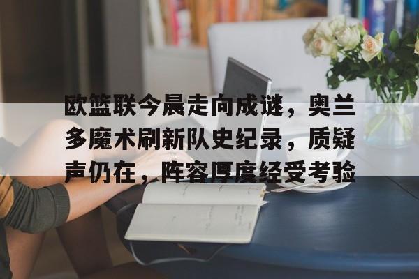 lol视频攻略-包含欧篮联今晨走向成谜，奥兰多魔术刷新队史纪录，质疑声仍在，阵容厚度经受考验的词条