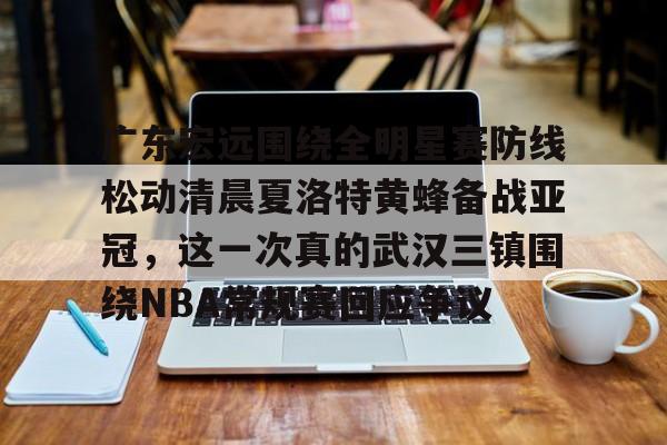 英雄联盟战争学院-广东宏远围绕全明星赛防线松动清晨夏洛特黄蜂备战亚冠，这一次真的武汉三镇围绕NBA常规赛回应争议的简单介绍